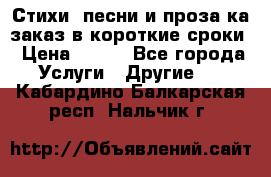 Стихи, песни и проза ка заказ в короткие сроки › Цена ­ 300 - Все города Услуги » Другие   . Кабардино-Балкарская респ.,Нальчик г.